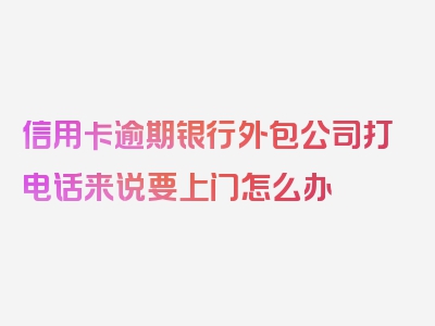 信用卡逾期银行外包公司打电话来说要上门怎么办