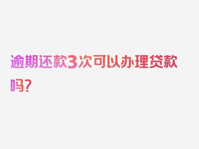 逾期还款3次可以办理贷款吗？