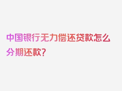 中国银行无力偿还贷款怎么分期还款？