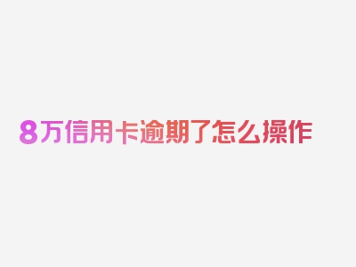 8万信用卡逾期了怎么操作