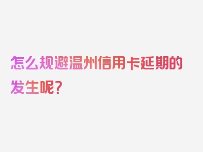 怎么规避温州信用卡延期的发生呢？