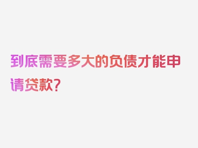 到底需要多大的负债才能申请贷款？