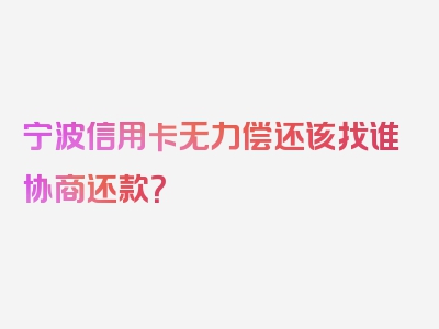 宁波信用卡无力偿还该找谁协商还款？