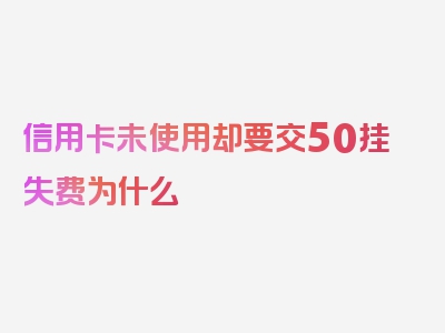 信用卡未使用却要交50挂失费为什么