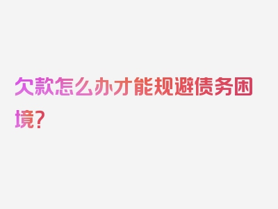 欠款怎么办才能规避债务困境？