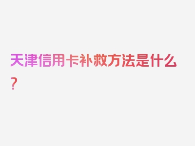 天津信用卡补救方法是什么？