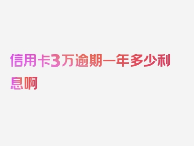 信用卡3万逾期一年多少利息啊