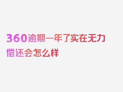 360逾期一年了实在无力偿还会怎么样