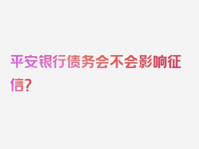 平安银行债务会不会影响征信？