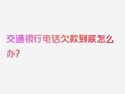 交通银行电话欠款到底怎么办？