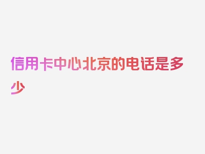 信用卡中心北京的电话是多少