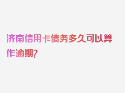 济南信用卡债务多久可以算作逾期?