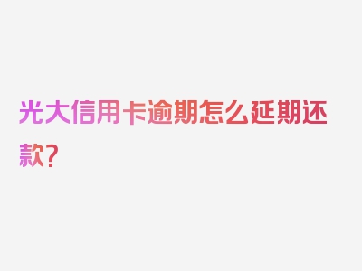 光大信用卡逾期怎么延期还款？