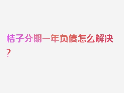 桔子分期一年负债怎么解决?