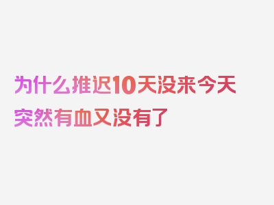 为什么推迟10天没来今天突然有血又没有了