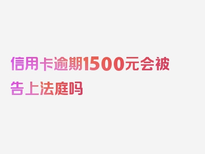 信用卡逾期1500元会被告上法庭吗