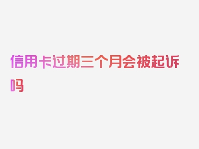 信用卡过期三个月会被起诉吗