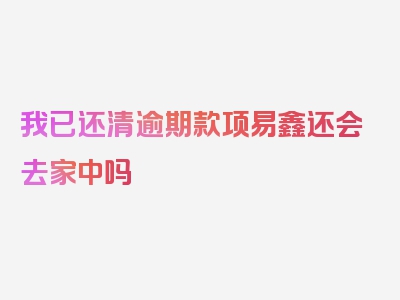 我已还清逾期款项易鑫还会去家中吗