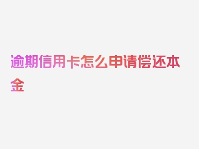 逾期信用卡怎么申请偿还本金