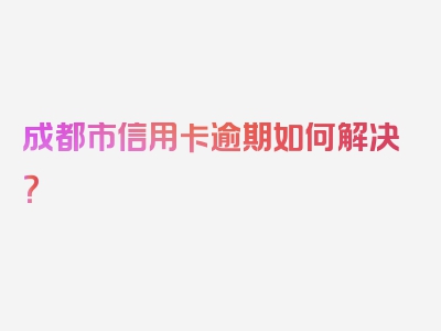 成都市信用卡逾期如何解决？