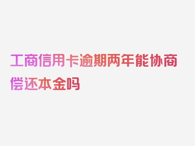 工商信用卡逾期两年能协商偿还本金吗