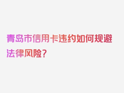 青岛市信用卡违约如何规避法律风险？