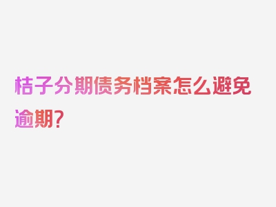 桔子分期债务档案怎么避免逾期？