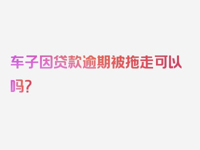 车子因贷款逾期被拖走可以吗？