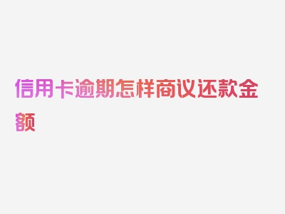 信用卡逾期怎样商议还款金额