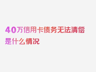 40万信用卡债务无法清偿是什么情况