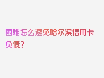 困难怎么避免哈尔滨信用卡负债？