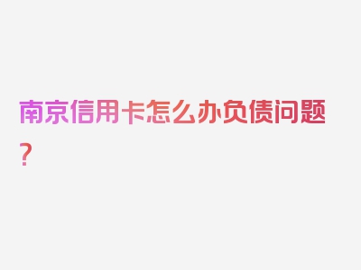 南京信用卡怎么办负债问题？