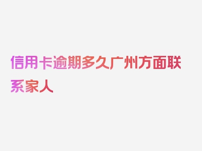 信用卡逾期多久广州方面联系家人