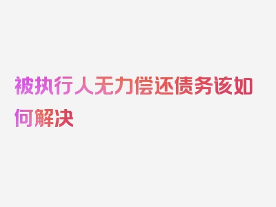 被执行人无力偿还债务该如何解决