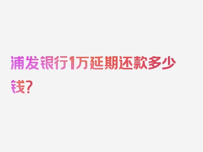 浦发银行1万延期还款多少钱？