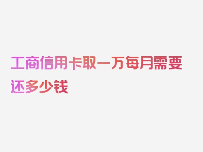 工商信用卡取一万每月需要还多少钱