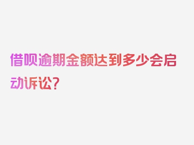 借呗逾期金额达到多少会启动诉讼？