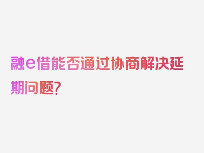 融e借能否通过协商解决延期问题?