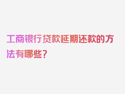 工商银行贷款延期还款的方法有哪些？