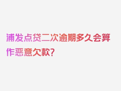 浦发点贷二次逾期多久会算作恶意欠款？