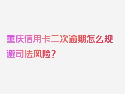 重庆信用卡二次逾期怎么规避司法风险？