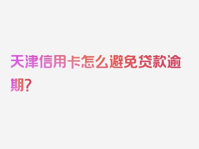 天津信用卡怎么避免贷款逾期？