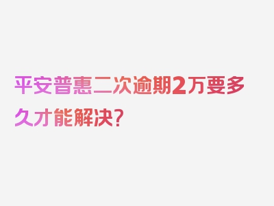 平安普惠二次逾期2万要多久才能解决？