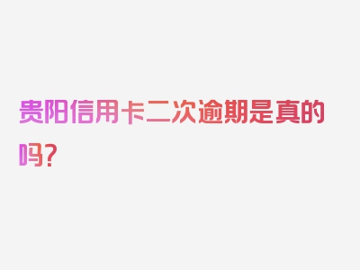 贵阳信用卡二次逾期是真的吗？