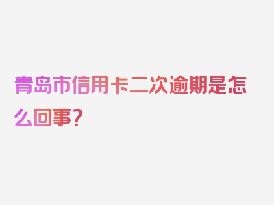 青岛市信用卡二次逾期是怎么回事？