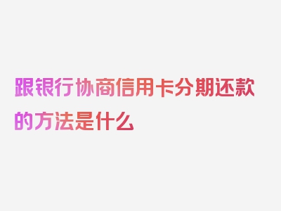 跟银行协商信用卡分期还款的方法是什么