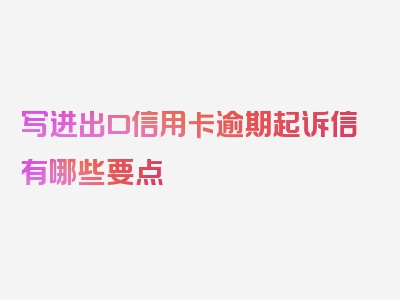 写进出口信用卡逾期起诉信有哪些要点