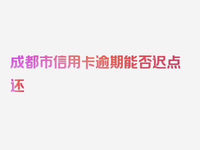 成都市信用卡逾期能否迟点还