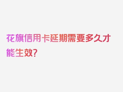 花旗信用卡延期需要多久才能生效？