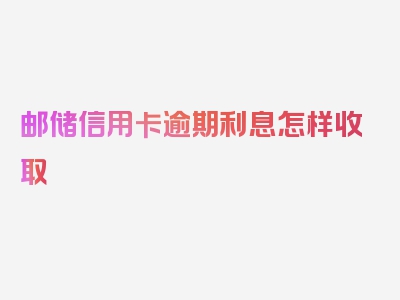 邮储信用卡逾期利息怎样收取